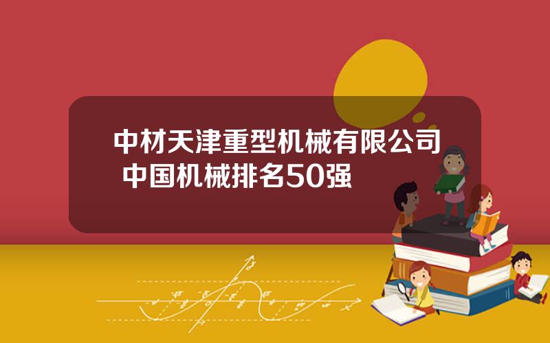 中材天津重型机械有限公司 中国机械排名50强